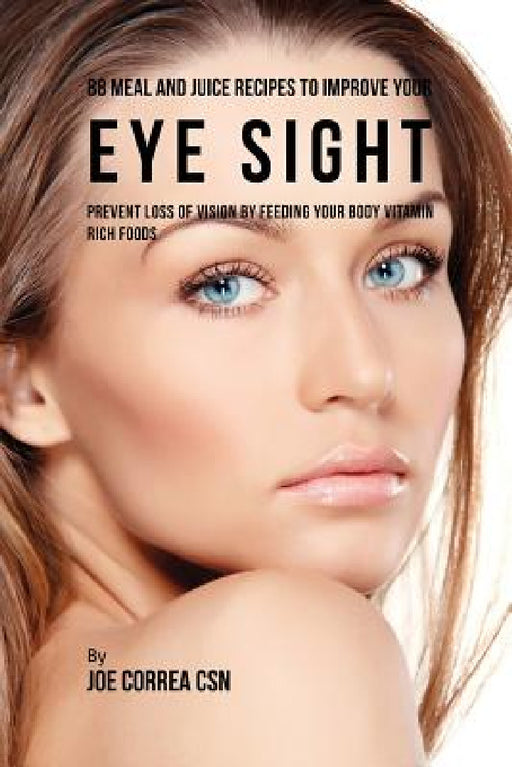 88 Meal and Juice Recipes to Improve Your Eye Sight: Prevent Loss of Vision by Feeding Your Body Vitamin Rich Foods by Joe Correa