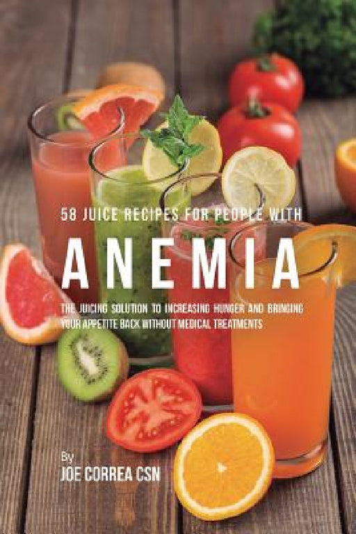 58 Juice Recipes for People with Anemia: The Juicing Solution to Increasing Hunger and Bringing Your Appetite Back without Medical Treatments by Joe Correa