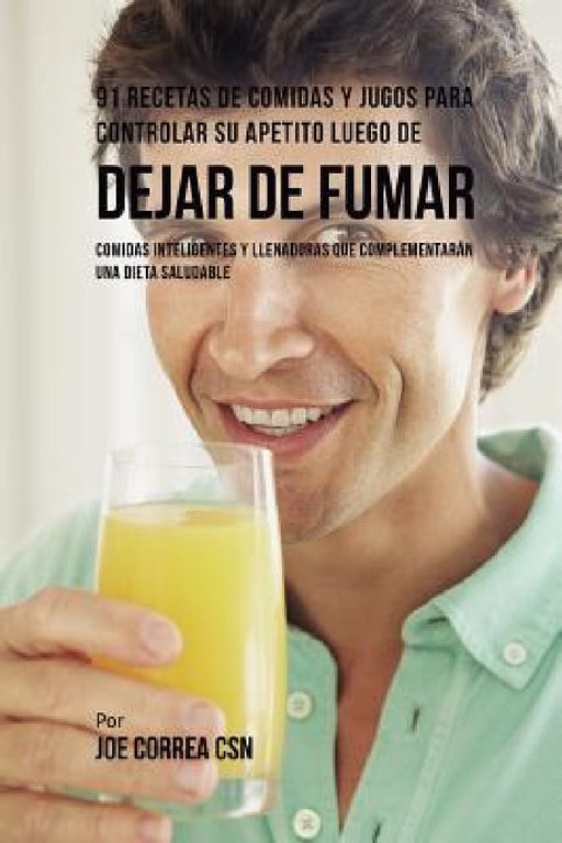 91 Recetas de Comidas Y Jugos Para Controlar Su Apetito Luego de Dejar De Fumar: Comidas Inteligentes y Llenadoras Que Complementarán Una Dieta Saluda by Joe Correa