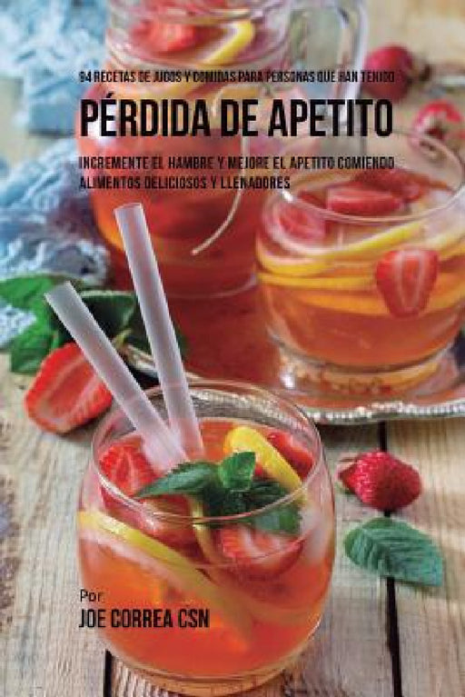 94 Recetas de Jugos Y Comidas Para Personas Que Han Tenido Pérdida de Apetito: Incremente El Hambre y Mejore El Apetito Comiendo Alimentos Deliciosos by Joe Correa