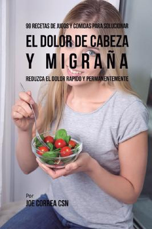 99 Recetas de Jugos y Comidas Para Solucionar El Dolor De Cabeza y Migraña: Reduzca El Dolor Rápido y Permanentemente by Joe Correa