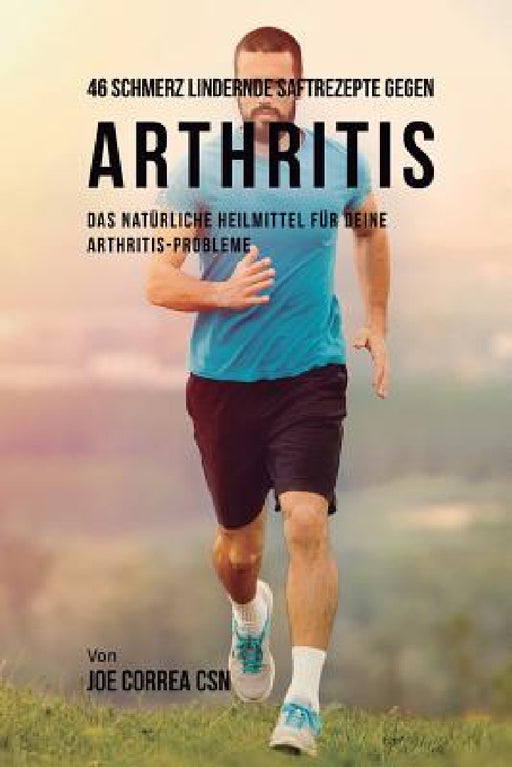 46 Schmerz lindernde Saftrezepte gegen Arthritis: Das natürliche Heilmittel für deine Arthritis-Probleme by Joe Correa