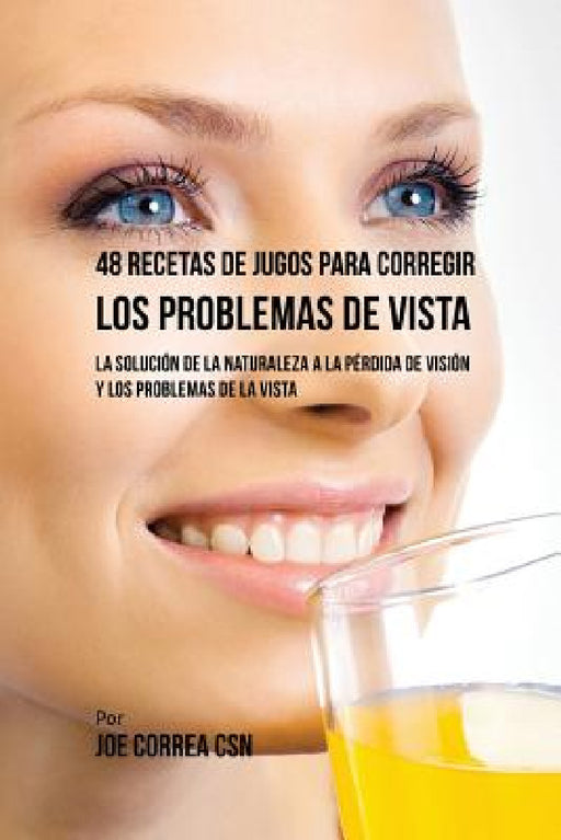 48 Recetas de Jugos Para Corregir los Problemas de Vista: La Solución de la Naturaleza a la Pérdida de Visión y los Problemas de la Vista by Joe Correa
