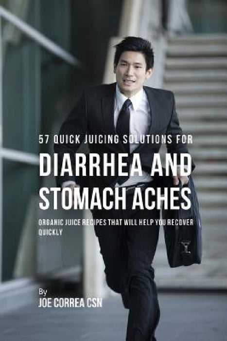 57 Quick Juicing Solutions for Diarrhea and Stomach Aches: Organic Juice Recipes That Will Help You Recover Quickly by Joe Correa