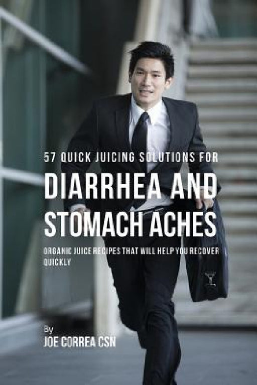 57 Quick Juicing Solutions for Diarrhea and Stomach Aches: Organic Juice Recipes That Will Help You Recover Quickly by Joe Correa