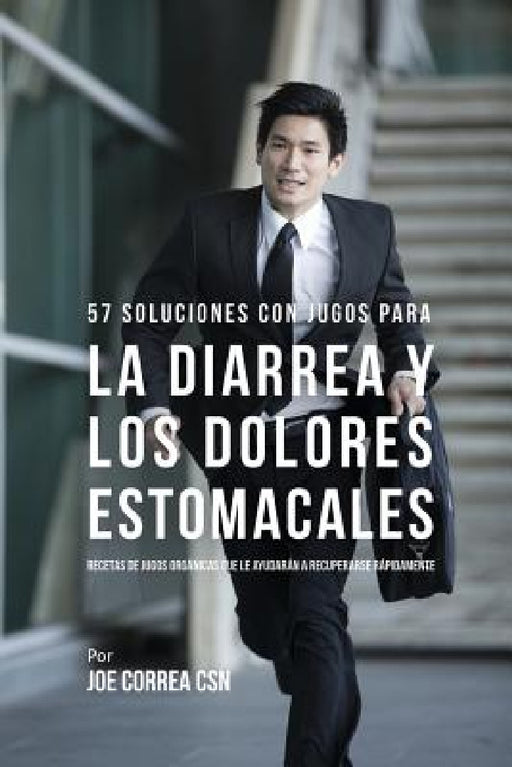 57 Soluciones Con Jugos Rápidos Para la Diarrea y los Dolores Estomacales: Recetas de Jugos Orgánicas Que Le Ayudarán a Recuperarse Rápidamente by Joe Correa