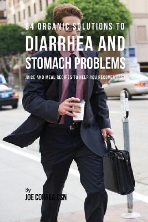 84 Organic Solutions to Diarrhea and Stomach Problems: Juice and Meal Recipes to Help You Recover Fast by Joe Correa