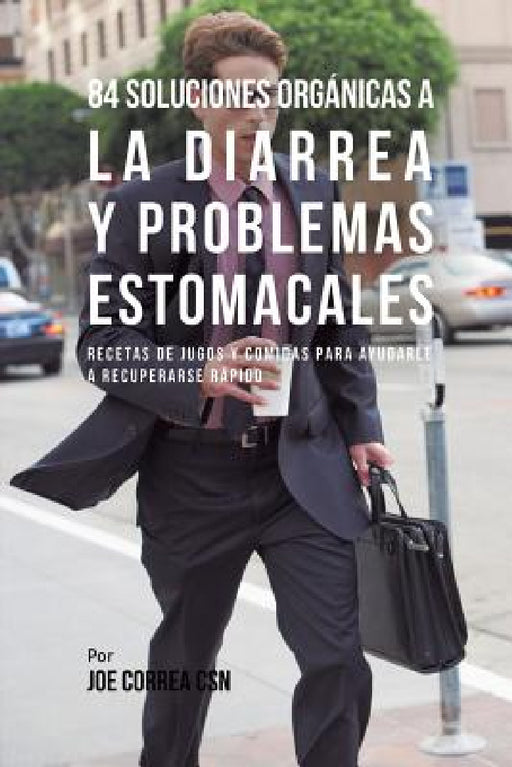 84 Soluciones Orgánicas A La Diarrea Y Problemas Estomacales: Recetas de Jugos Y Comidas Para Ayudarle A Recuperarse Rápido by Joe Correa