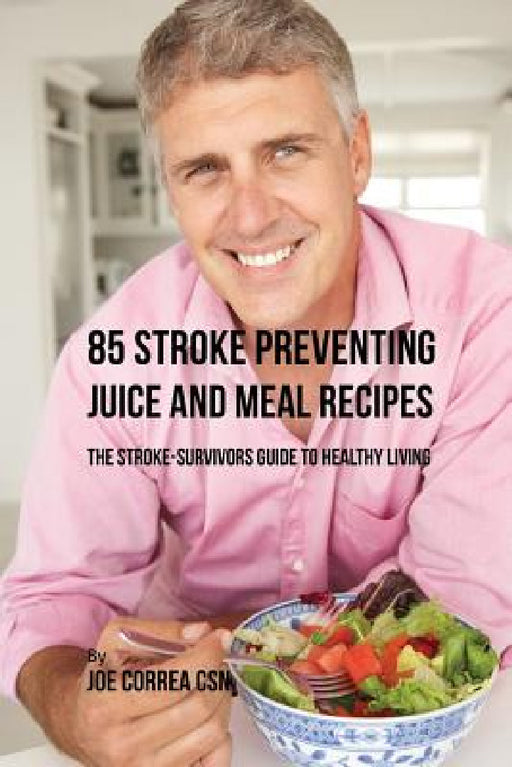 85 Stroke Preventing Juice and Meal Recipes: The Stroke-Survivors Guide to Healthy Living by Joe Correa