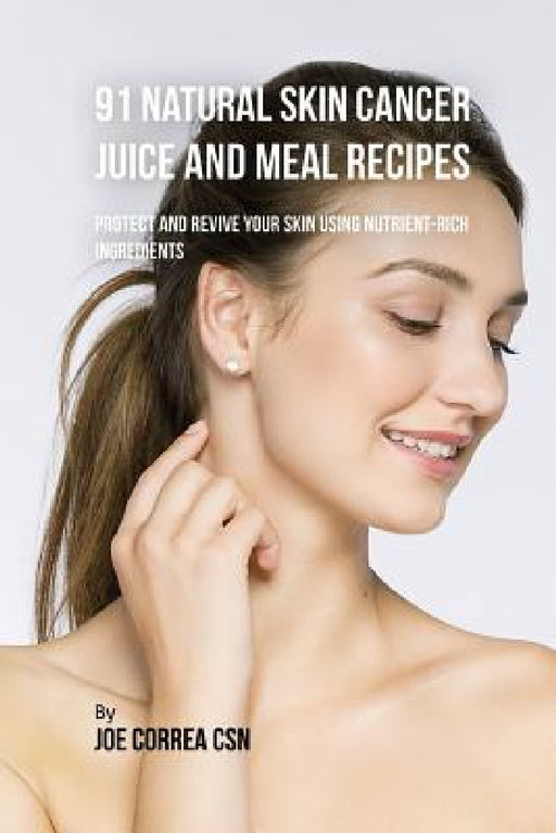 91 Natural Skin Cancer Juice and Meal Recipes: Protect and Revive Your Skin Using Nutrient-Rich Ingredients by Joe Correa