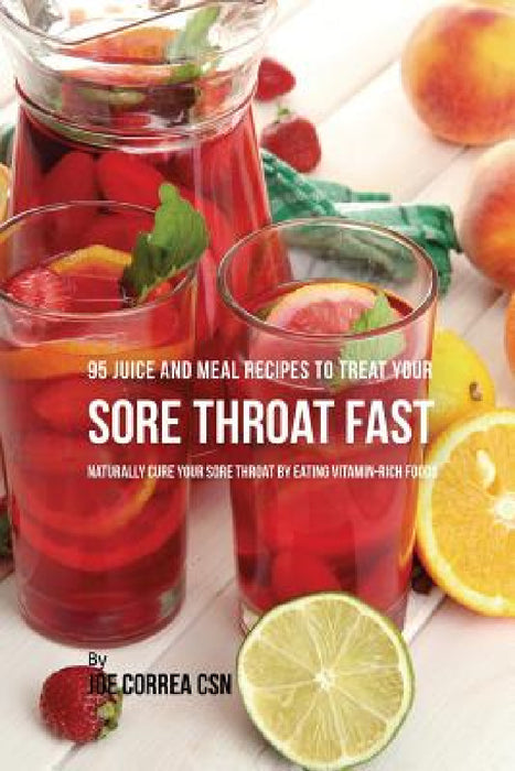 95 Juice and Meal Recipes to Treat Your Sore Throat Fast: Naturally Cure Your Sore Throat by Eating Vitamin-Rich Foods by Joe Correa