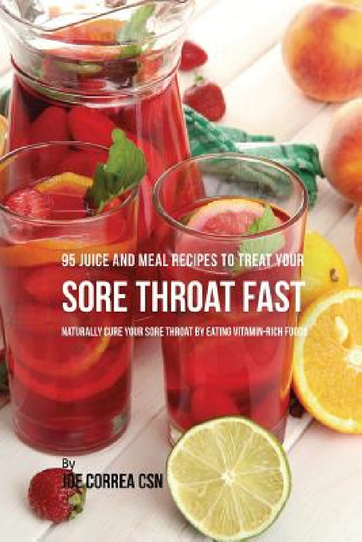 95 Juice and Meal Recipes to Treat Your Sore Throat Fast: Naturally Cure Your Sore Throat by Eating Vitamin-Rich Foods by Joe Correa