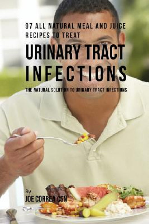 97 All Natural Meal and Juice Recipes to Treat Urinary Tract Infections: The Natural Solution to Urinary Tract Infections by Joe Correa