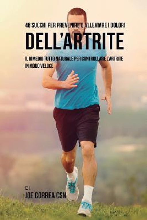 46 Succhi per prevenire o alleviare i dolori dell'artrite: Il rimedio tutto naturale per controllare l'artrite in modo veloce by Joe Correa