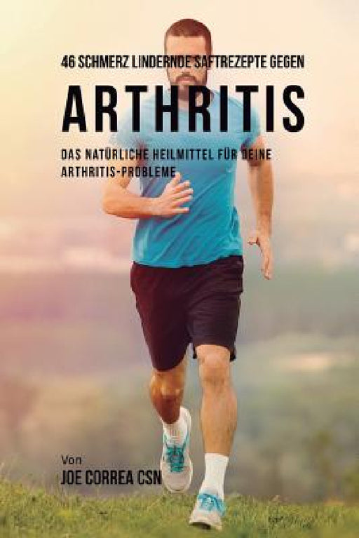 46 Saftrezepte zur Vorbeugung und Schmerzlinderung von Arthritis: Das All-natürliche Heilmittel zur Schnellen Kontrolle Ihrer Arthritis-Erkrankungen by Joe Correa