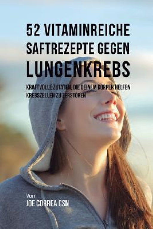 52 vitaminreiche Saftrezepte bei Lungenkrebs: Starke Wirkstoffkombinationen, die Ihrem Körper helfen, Krebszellen zu zerstören by Joe Correa