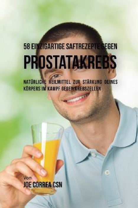 58 einzigartige Saftrezepte gegen Prostatakrebs: Natürliche Heilmittel zur Stärkung deines Körpers im Kampf gegen Krebszellen by Joe Correa