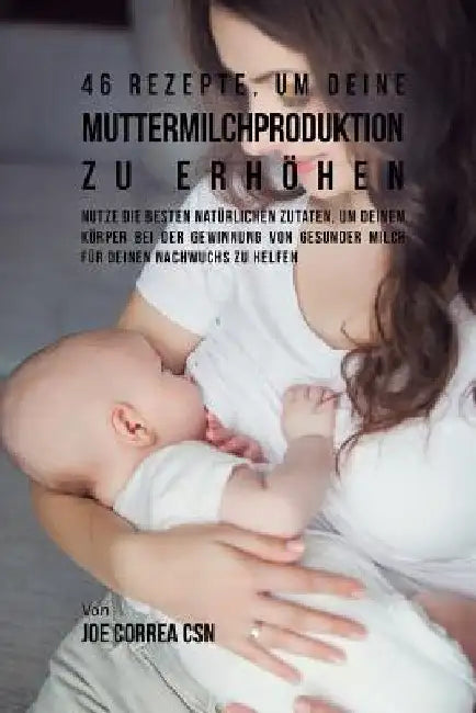 46 Rezepte, um deine Muttermilchproduktion zu erhöhen: Nutze die besten natürlichen Zutaten, um deinem Körper bei der Gewinnung von gesunder Milch für by Joe Correa