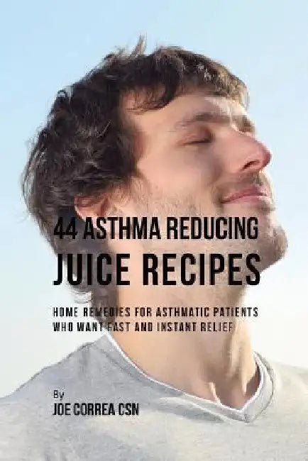 44 Asthma Reducing Juice Recipes: Home Remedies for Asthmatic Patients Who Want Fast and Instant Relief by Joe Correa