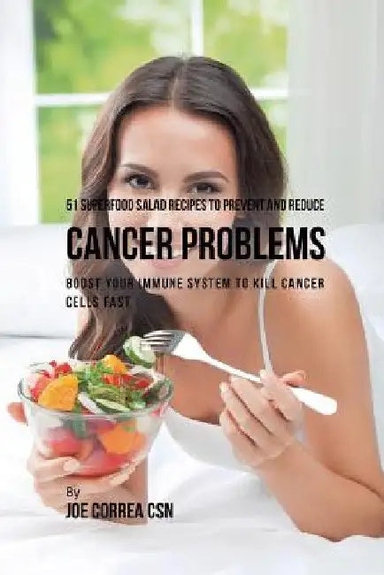 51 Superfood Salad Recipes to Prevent and Reduce Cancer Problems: Boost Your Immune System to Kill Cancer Cells Fast by Joe Correa