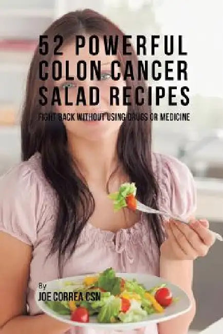 52 Powerful Colon Cancer Salad Recipes: Fight Back Without Using Drugs or Medicine by Joe Correa