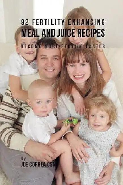 92 Fertility Enhancing Meal and Juice Recipes: Become More Fertile Faster by Joe Correa