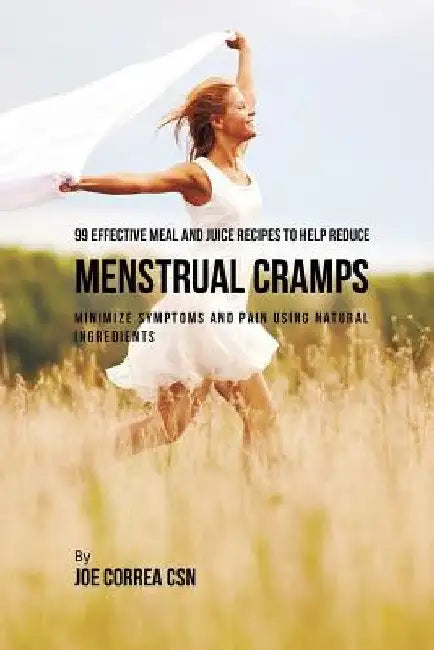 99 Effective Meal and Juice Recipes to Help Reduce Menstrual Cramps: Minimize Symptoms and Pain Using Natural Ingredients by Joe Correa