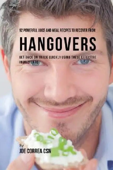 92 Powerful Juice and Meal Recipes to Recover From Hangovers: Get Back on Track Quickly Using These Effective Ingredients by Joe Correa