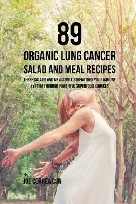 89 Organic Lung Cancer Salad and Meal Recipes: These Salads and Meals Will Strengthen Your Immune System through Powerful Superfood Sources by Joe Correa