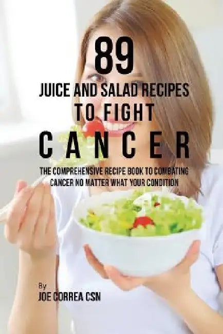 89 Juice and Salad Recipes to Fight Cancer: The Comprehensive Recipe Book to Combating Cancer No Matter What Your Condition by Joe Correa