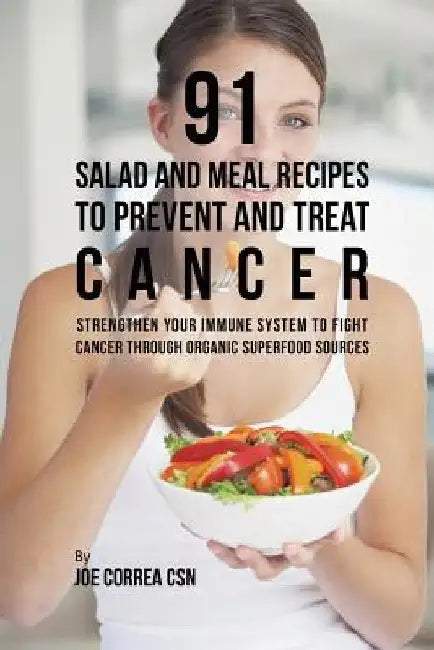 91 Salad and Meal Recipes to Prevent and Treat Cancer: Strengthen Your Immune System to Fight Cancer through Organic Superfood Sources by Joe Correa