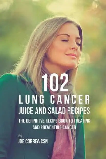 102 Lung Cancer Juice and Salad Recipes: The Definitive Recipe Book to Treating and Preventing Cancer by Joe Correa