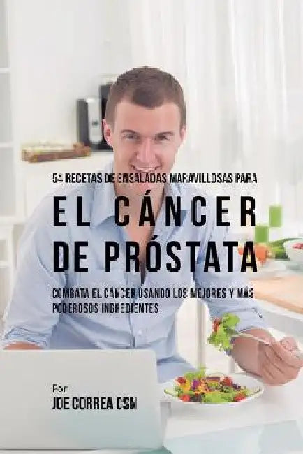 54 Recetas de Ensaladas Maravillosas Para el Cáncer de Próstata: Combata el Cáncer Usando los Mejores y Más Poderosos Ingredientes by Joe Correa