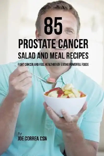85 Prostate Cancer Salad and Meal Recipes: Fight Cancer and Feel Healthier by Eating Powerful Foods by Joe Correa
