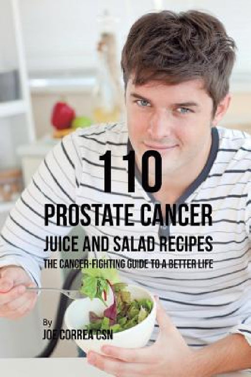 110 Prostate Cancer Juice and Salad Recipes: The Cancer-Fighting Guide to a Better Life by Joe Correa