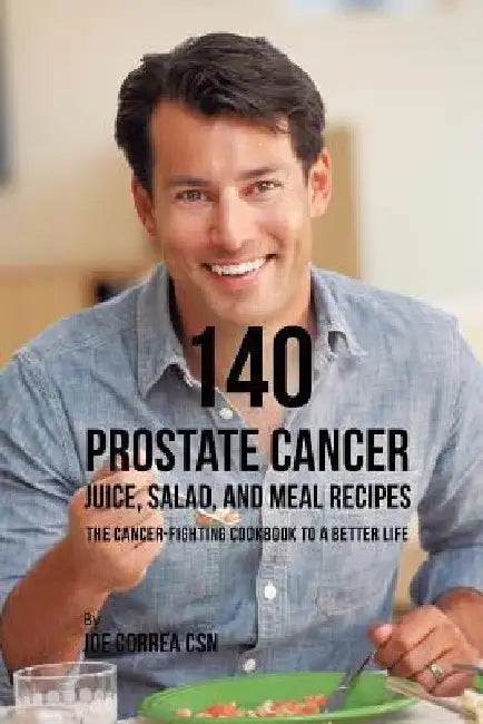 140 Prostate Cancer Juice, Salad, and Meal Recipes: The Cancer-Fighting Cookbook to a Better Life by Joe Correa