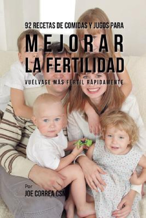 92 Recetas de Comidas Y Jugos Para Mejorar La Fertilidad: Vuélvase Más Fértil Rápidamente by Joe Correa