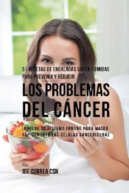 51 Recetas de Ensaladas Súper-Comidas Para Prevenir y Reducir los Problemas del Cáncer: Impulse su Sistema Inmune Para Matar Rápidamente las Células C by Joe Correa