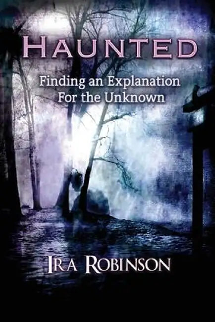 Haunted: Finding an Explanation for the Unknown by Ira Robinson