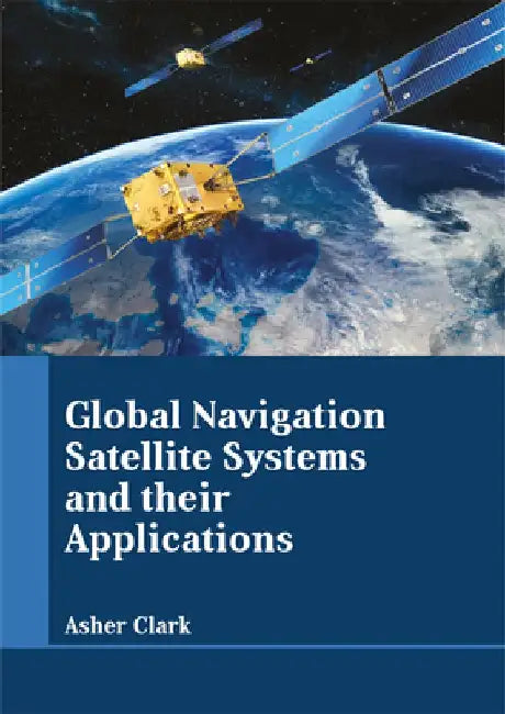 Global Navigation Satellite Systems and Their Applications by Asher Clark