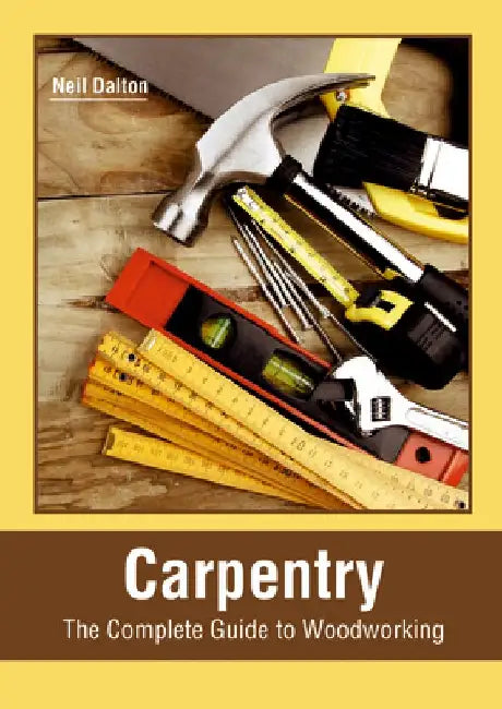 Carpentry: The Complete Guide to Woodworking by Neil Dalton