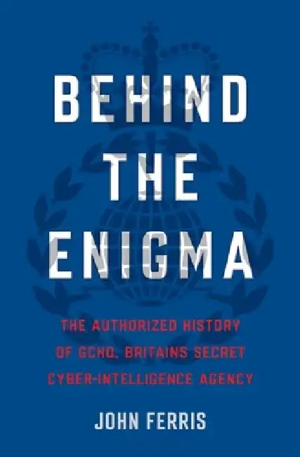 Behind the Enigma: The Authorized History of Gchq, Britain's Secret Cyber-Intelligence Agency by John Ferris