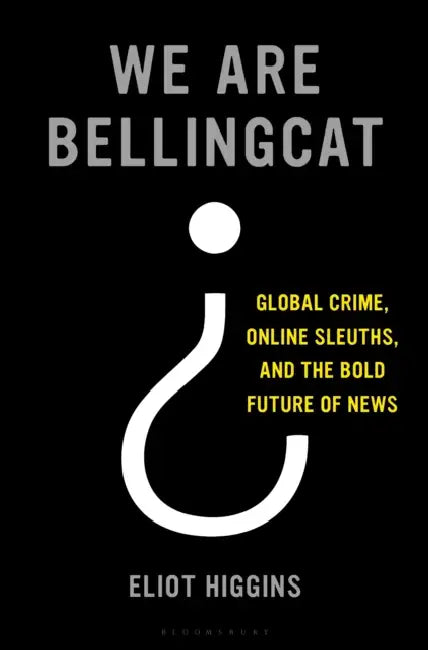 We Are Bellingcat: Global Crime, Online Sleuths, and the Bold Future of News by Eliot Higgins