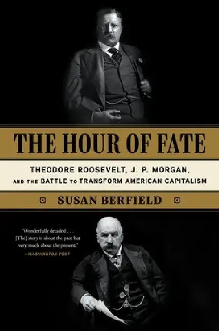 The Hour of Fate: Theodore Roosevelt, J.P. Morgan, and the Battle to Transform American Capitalism by Susan Berfield