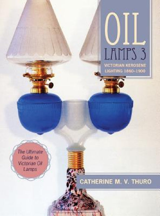 Oil Lamps 3: Victorian Kerosene Lighting 1860-1900 by Catherine M. V. Thuro