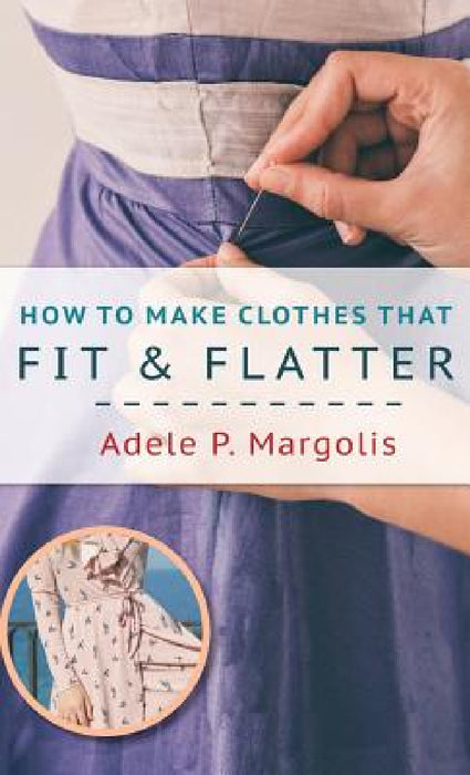 How to Make Clothes That Fit and Flatter: Step-by-Step Instructions for Women Who Like to Sew by Adele Margolis