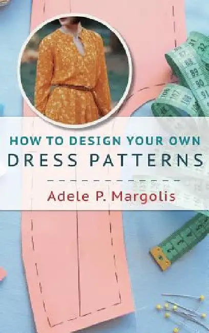 How to Design Your Own Dress Patterns: A primer in pattern making for women who like to sew by Adele Margolis