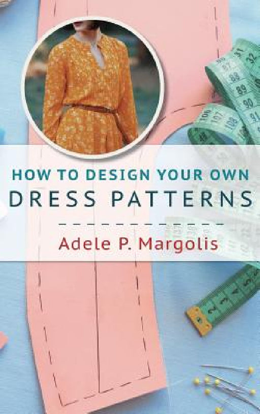 How to Design Your Own Dress Patterns: A primer in pattern making for women who like to sew by Adele Margolis