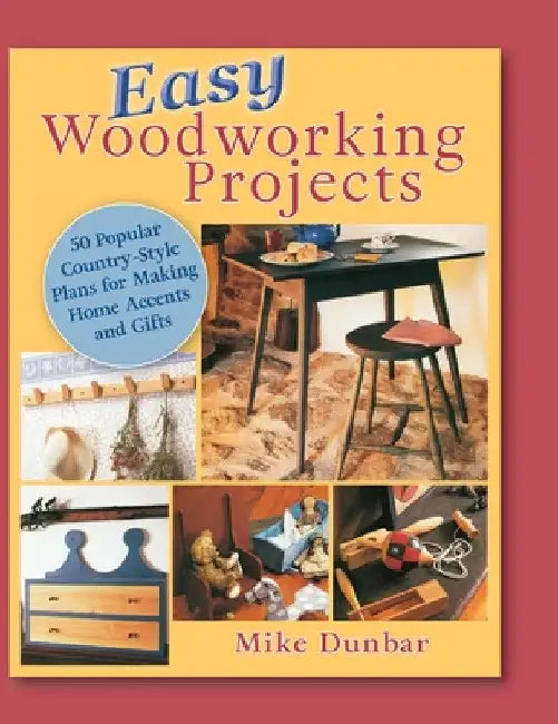 Easy Woodworking Projects: 50 Popular Country-Style Plans to Build for Home Accents, Gifts, or Sale by Mike Dunbar