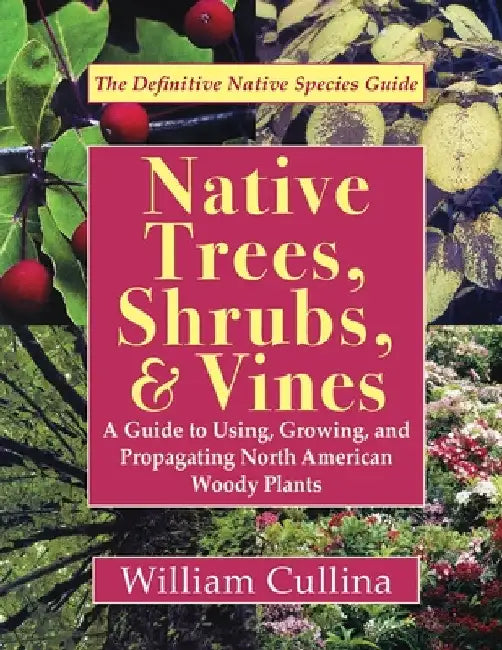 Native Trees, Shrubs, and Vines: A Guide to Using, Growing, and Propagating North American Woody Plants (Latest Edition) by William Cullina